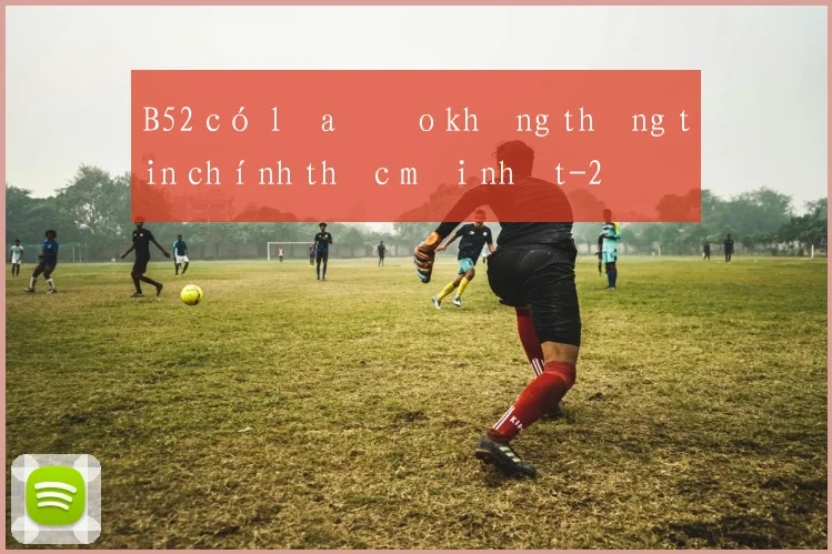 B52 có lừa đảo không thông tin chính thức mới nhất